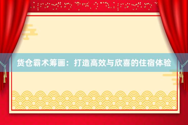 货仓霸术筹画：打造高效与欣喜的住宿体验