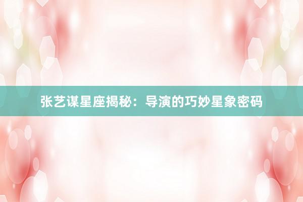 张艺谋星座揭秘：导演的巧妙星象密码