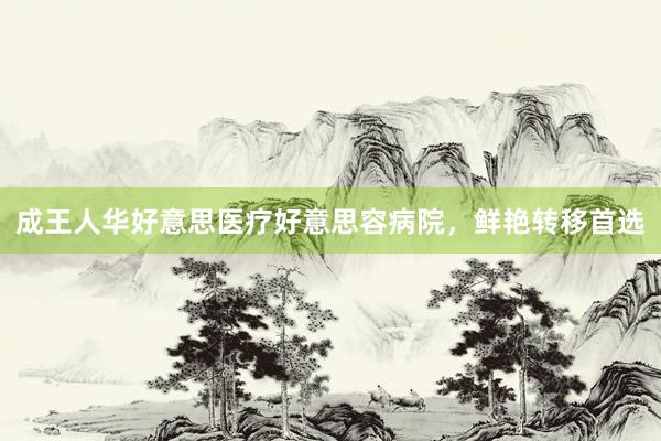 成王人华好意思医疗好意思容病院，鲜艳转移首选